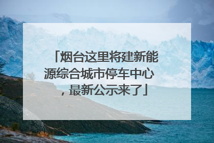 烟台这里将建新能源综合城市停车中心，最新公示来了
