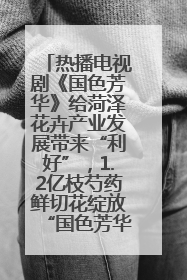 热播电视剧《国色芳华》给菏泽花卉产业发展带来“利好”，1.2亿枝芍药鲜切花绽放“国色芳华”