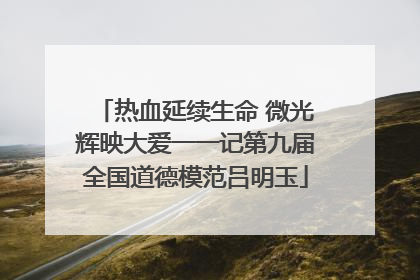 热血延续生命 微光辉映大爱一一记第九届全国道德模范吕明玉