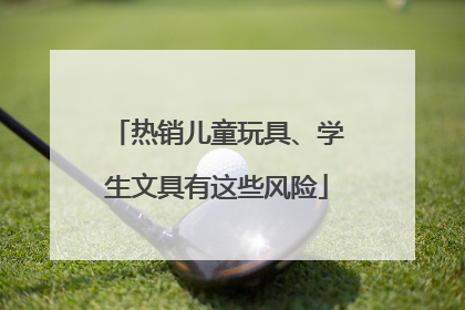 热销儿童玩具、学生文具有这些风险