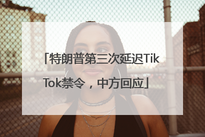特朗普第三次延迟TikTok禁令，中方回应
