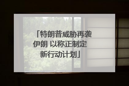 特朗普威胁再袭伊朗 以称正制定新行动计划