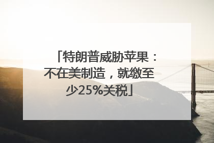 特朗普威胁苹果：不在美制造，就缴至少25%关税