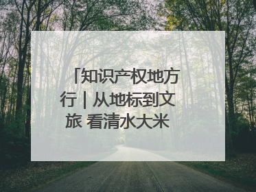 知识产权地方行｜从地标到文旅 看清水大米的破次元生长