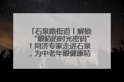 石泉路街道丨解锁“眼睛的时光密码”！同济专家走进石泉，为中老年眼健康精准“护航”