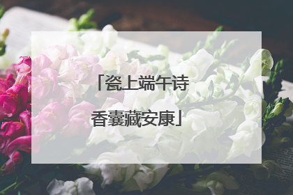 瓷上端午诗 香囊藏安康