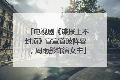 电视剧《谍报上不封顶》官宣首波阵容，周雨彤饰演女主