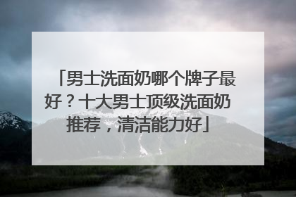 男士洗面奶哪个牌子最好？十大男士顶级洗面奶推荐，清洁能力好