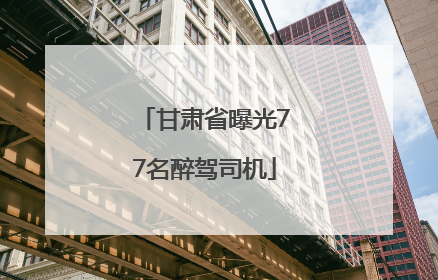 甘肃省曝光77名醉驾司机