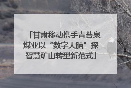 甘肃移动携手青苔泉煤业以“数字大脑”探智慧矿山转型新范式