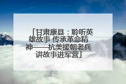 甘肃康县：聆听英雄故事 传承革命精神——抗美援朝老兵讲故事进军营