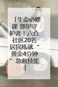 生命必修课 邻里守护者！六合社区20名居民练就“黄金4分钟”急救技能