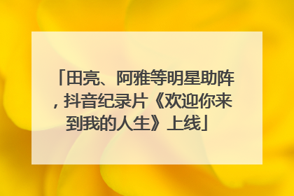 田亮、阿雅等明星助阵，抖音纪录片《欢迎你来到我的人生》上线