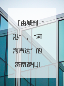 由城到“港”，“河海直达”的济南逻辑