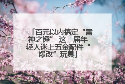 百元以内搞定“雷神之锤” 这一届年轻人迷上五金配件“爆改”玩具