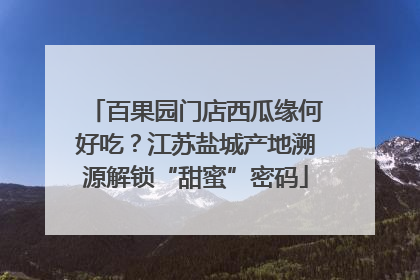 百果园门店西瓜缘何好吃？江苏盐城产地溯源解锁“甜蜜”密码