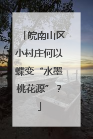 皖南山区小村庄何以蝶变“水墨桃花源”？