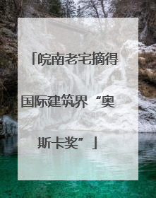 皖南老宅摘得国际建筑界“奥斯卡奖”