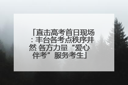 直击高考首日现场：丰台各考点秩序井然 各方力量“爱心伴考”服务考生