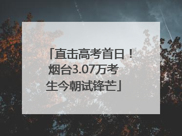 直击高考首日！烟台3.07万考生今朝试锋芒