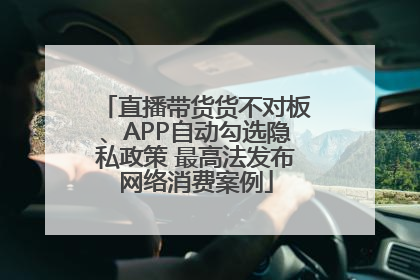 直播带货货不对板、APP自动勾选隐私政策 最高法发布网络消费案例