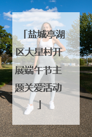盐城亭湖区大星村开展端午节主题关爱活动