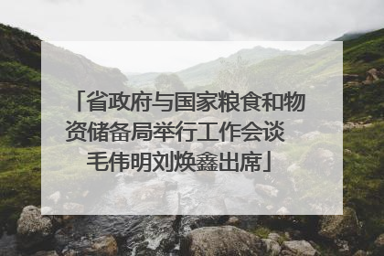 省政府与国家粮食和物资储备局举行工作会谈 毛伟明刘焕鑫出席