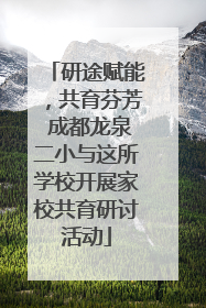 研途赋能，共育芬芳 成都龙泉二小与这所学校开展家校共育研讨活动