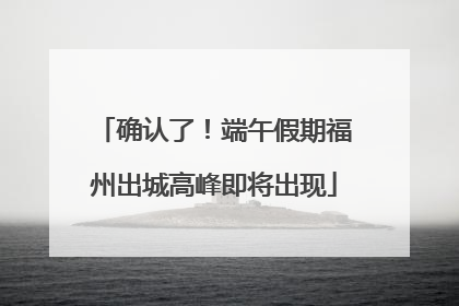 确认了！端午假期福州出城高峰即将出现