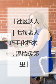 社区达人｜七旬老人巧手化朽木，温情暖邻里