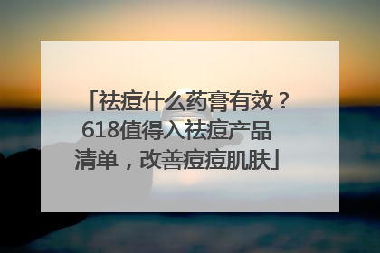 祛痘什么药膏有效？618值得入祛痘产品清单，改善痘痘肌肤