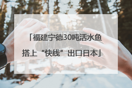 福建宁德30吨活水鱼搭上“快线”出口日本