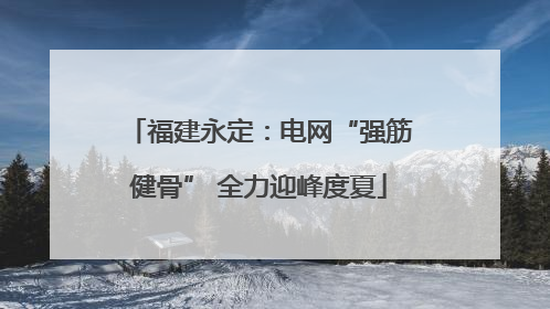 福建永定：电网“强筋健骨” 全力迎峰度夏