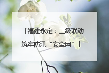 福建永定：三级联动筑牢防汛“安全网”