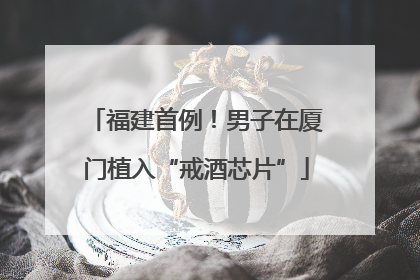 福建首例！男子在厦门植入“戒酒芯片”
