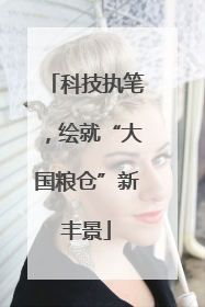 科技执笔，绘就“大国粮仓”新丰景