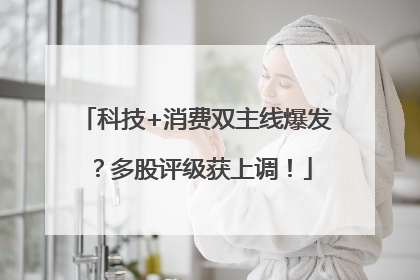 科技+消费双主线爆发？多股评级获上调！