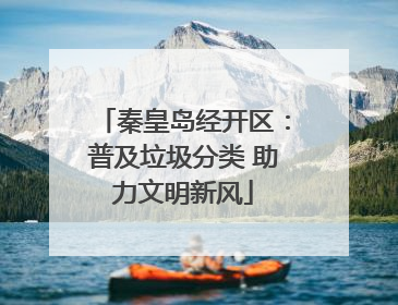 秦皇岛经开区：普及垃圾分类 助力文明新风
