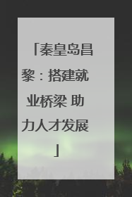 秦皇岛昌黎：搭建就业桥梁 助力人才发展