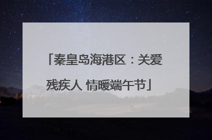 秦皇岛海港区：关爱残疾人 情暖端午节
