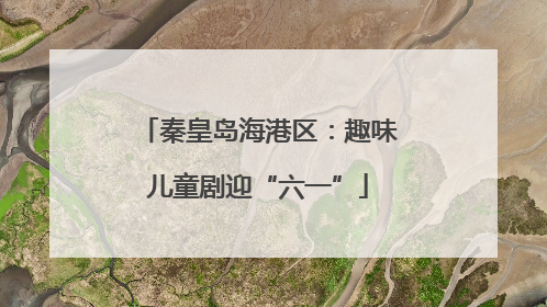 秦皇岛海港区：趣味儿童剧迎“六一”