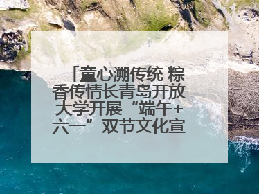 童心溯传统 粽香传情长青岛开放大学开展“端午+六一”双节文化宣讲活动