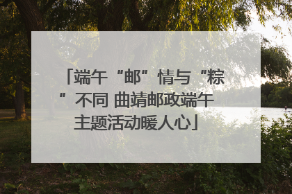 端午“邮”情与“粽”不同 曲靖邮政端午主题活动暖人心