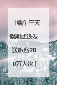 端午三天假期武铁发送旅客200万人次