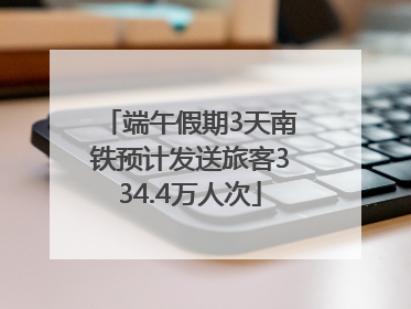 端午假期3天南铁预计发送旅客334.4万人次
