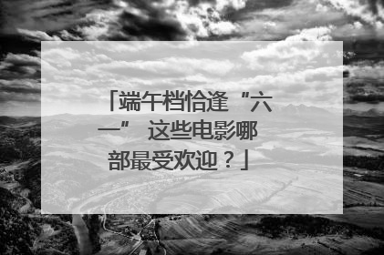端午档恰逢“六一” 这些电影哪部最受欢迎？