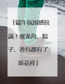 端午氛围感拉满！赛龙舟、粽子、香包都有了新花样