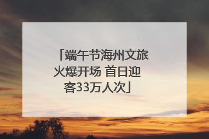端午节海州文旅火爆开场 首日迎客33万人次