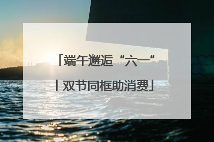 端午邂逅“六一”丨双节同框助消费