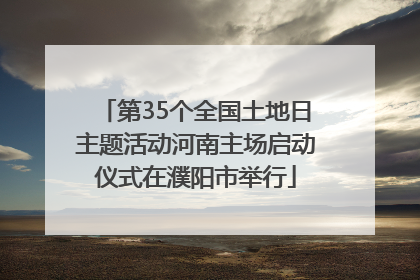 第35个全国土地日主题活动河南主场启动仪式在濮阳市举行